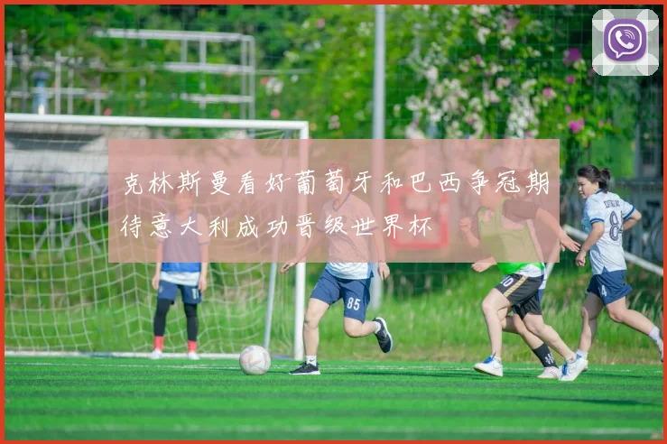 克林斯曼看好葡萄牙和巴西争冠期待意大利成功晋级世界杯