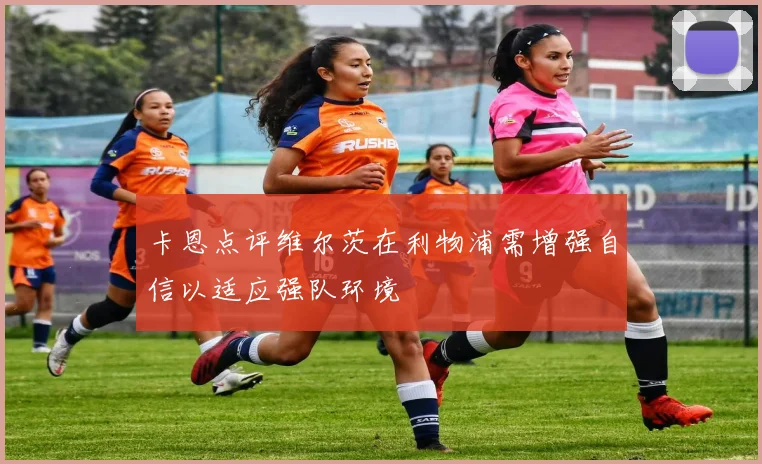 卡恩点评维尔茨在利物浦需增强自信以适应强队环境