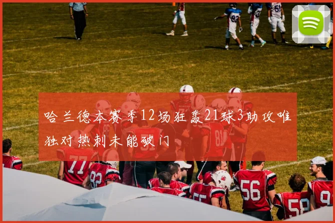 哈兰德本赛季12场狂轰21球3助攻唯独对热刺未能破门