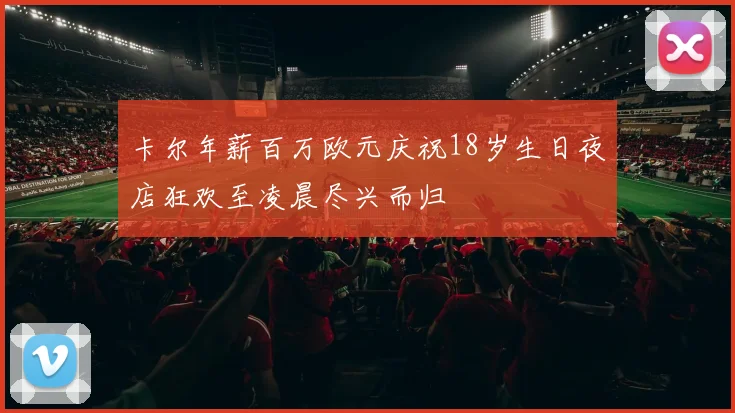 卡尔年薪百万欧元庆祝18岁生日夜店狂欢至凌晨尽兴而归