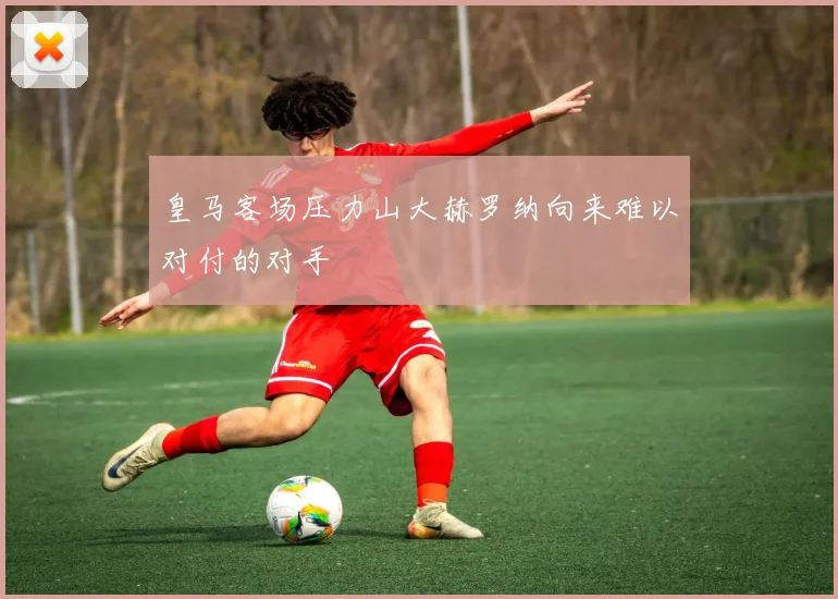 皇马客场压力山大赫罗纳向来难以对付的对手