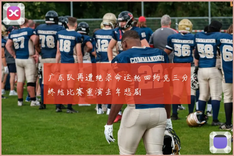 广东队再遭绝杀命运轮回约克三分终结比赛重演去年悲剧