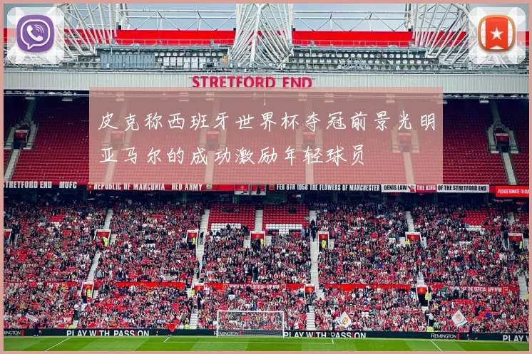 皮克称西班牙世界杯夺冠前景光明亚马尔的成功激励年轻球员