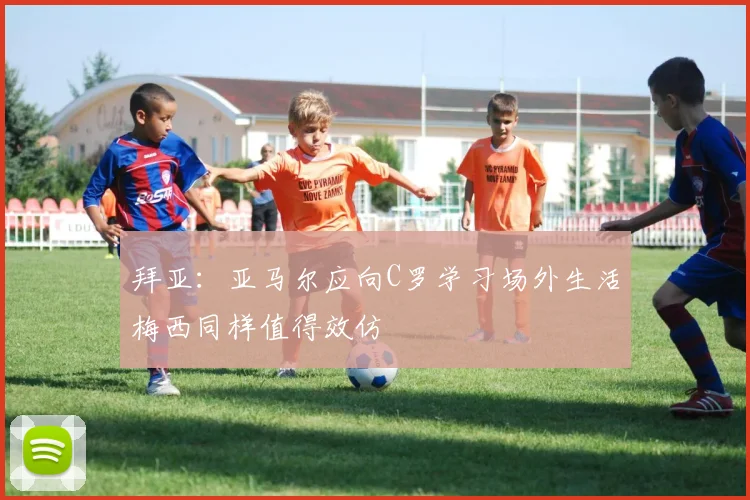 拜亚：亚马尔应向C罗学习场外生活梅西同样值得效仿