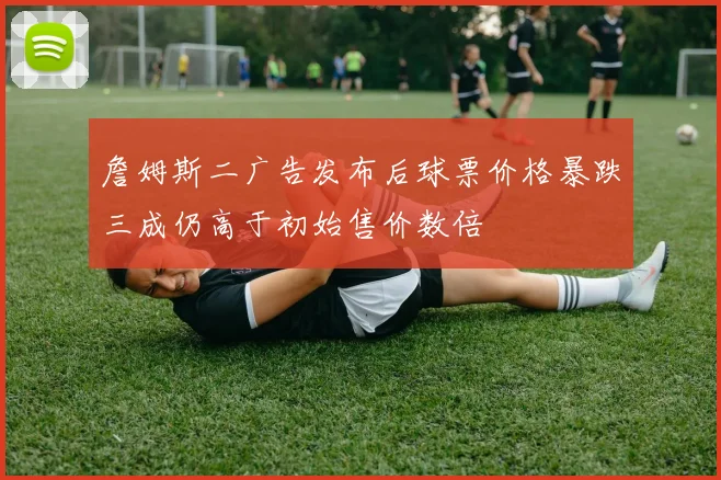 詹姆斯二广告发布后球票价格暴跌三成仍高于初始售价数倍
