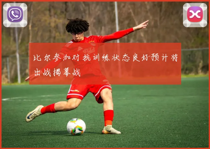 比尔参加对抗训练状态良好预计将出战揭幕战