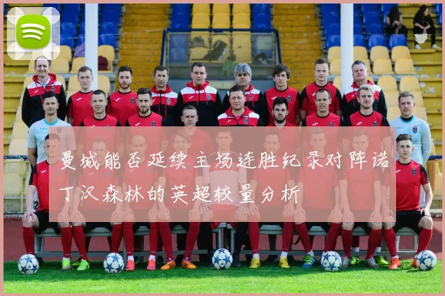 曼城能否延续主场连胜纪录对阵诺丁汉森林的英超较量分析