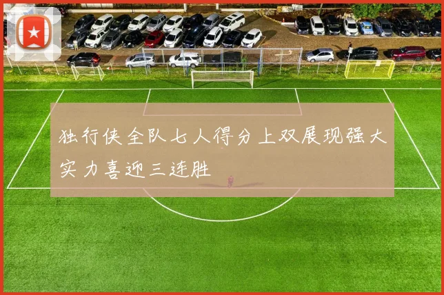 独行侠全队七人得分上双展现强大实力喜迎三连胜