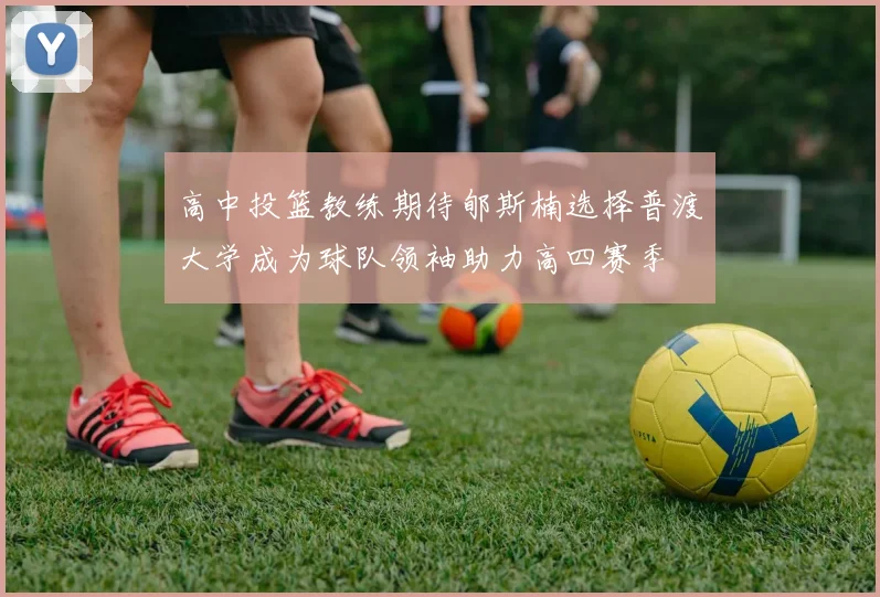 高中投篮教练期待郇斯楠选择普渡大学成为球队领袖助力高四赛季