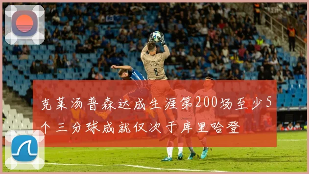 克莱汤普森达成生涯第200场至少5个三分球成就仅次于库里哈登