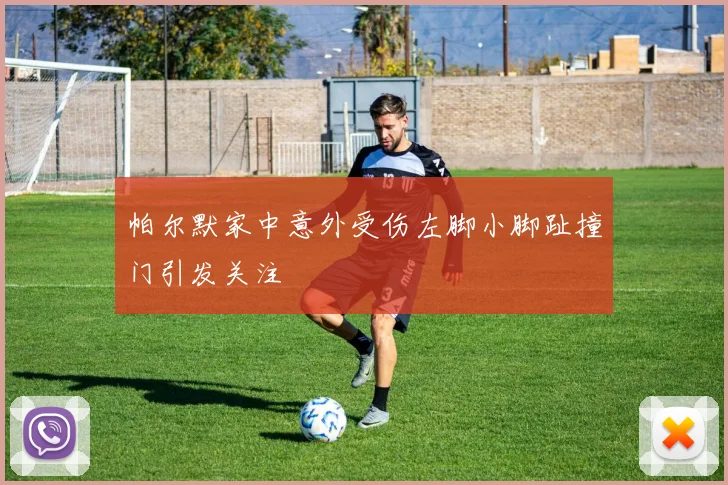 帕尔默家中意外受伤左脚小脚趾撞门引发关注