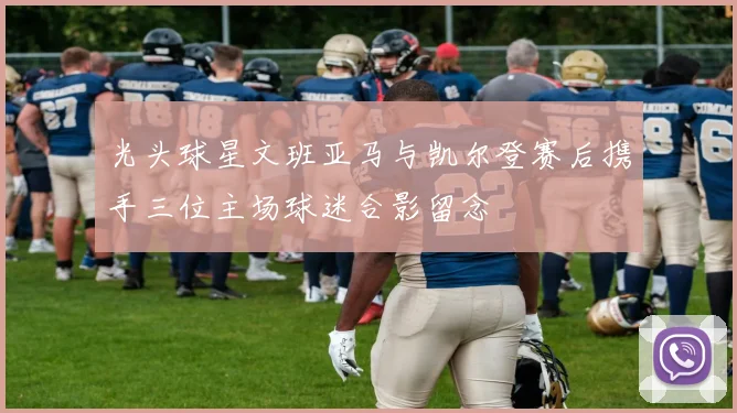 光头球星文班亚马与凯尔登赛后携手三位主场球迷合影留念