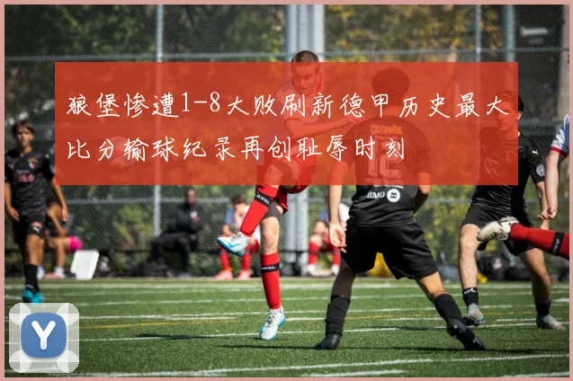 狼堡惨遭1-8大败刷新德甲历史最大比分输球纪录再创耻辱时刻