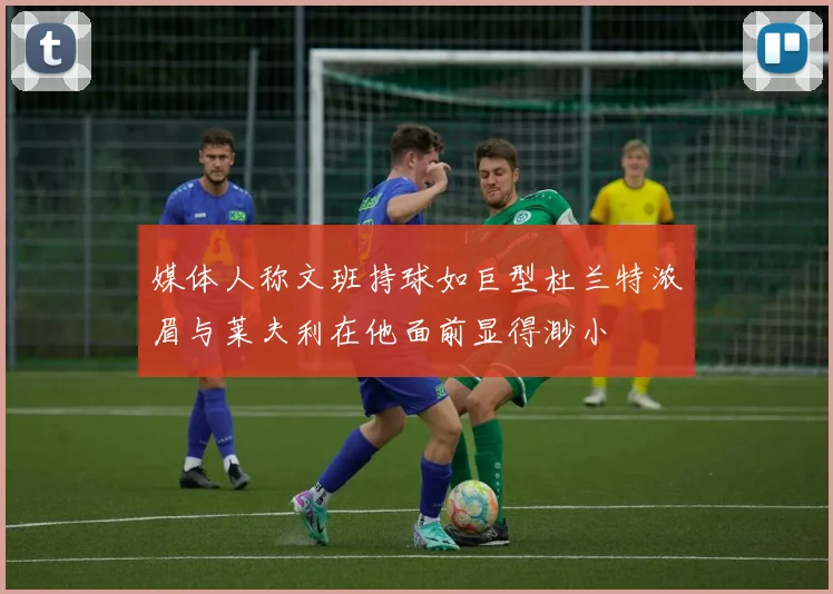 媒体人称文班持球如巨型杜兰特浓眉与莱夫利在他面前显得渺小