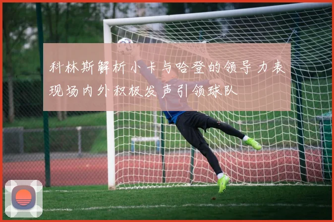 科林斯解析小卡与哈登的领导力表现场内外积极发声引领球队