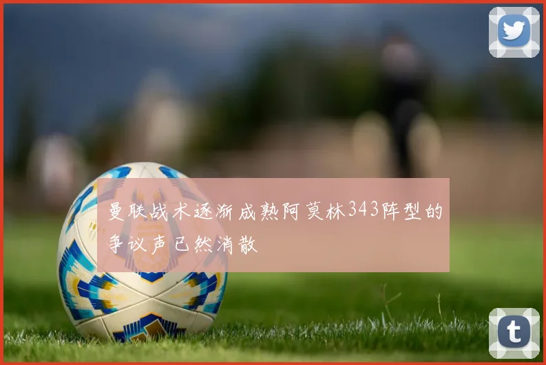 曼联战术逐渐成熟阿莫林343阵型的争议声已然消散
