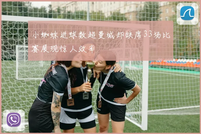 小蜘蛛进球数超曼城却缺席33场比赛展现惊人效率