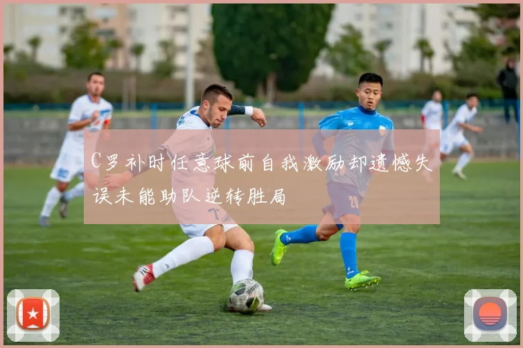 C罗补时任意球前自我激励却遗憾失误未能助队逆转胜局