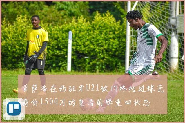贡萨洛在西班牙U21破门终结进球荒身价1500万的皇马前锋重回状态
