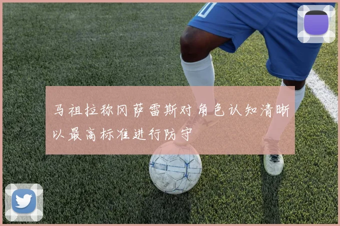 马祖拉称冈萨雷斯对角色认知清晰以最高标准进行防守