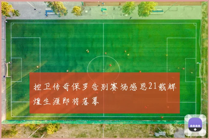 控卫传奇保罗告别赛场感恩21载辉煌生涯即将落幕