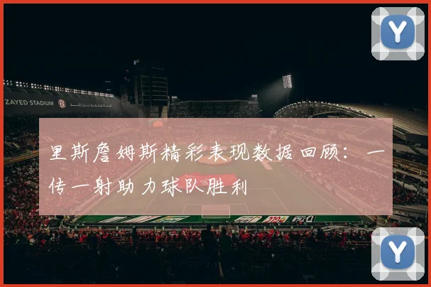 里斯詹姆斯精彩表现数据回顾：一传一射助力球队胜利