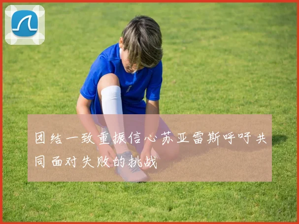 团结一致重振信心苏亚雷斯呼吁共同面对失败的挑战