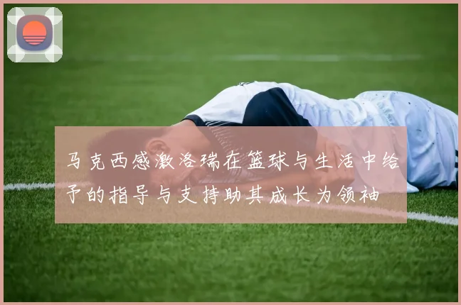 马克西感激洛瑞在篮球与生活中给予的指导与支持助其成长为领袖