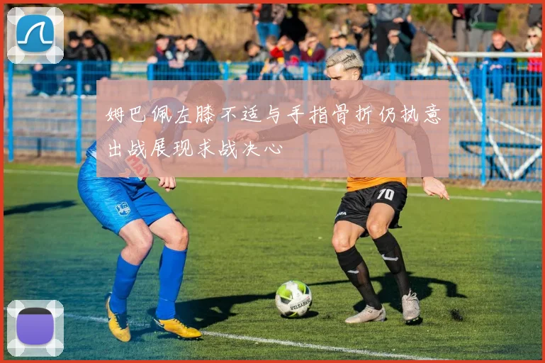 姆巴佩左膝不适与手指骨折仍执意出战展现求战决心