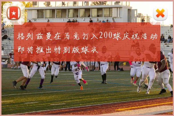格列兹曼在马竞打入200球庆祝活动即将推出特别版球衣
