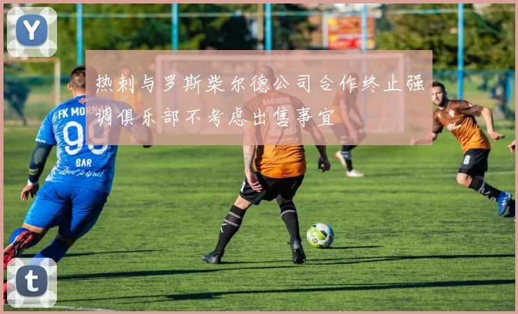 热刺与罗斯柴尔德公司合作终止强调俱乐部不考虑出售事宜