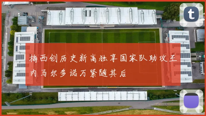 梅西创历史新高独享国家队助攻王内马尔多诺万紧随其后