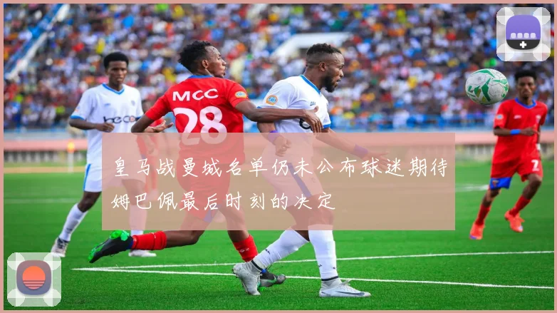 皇马战曼城名单仍未公布球迷期待姆巴佩最后时刻的决定