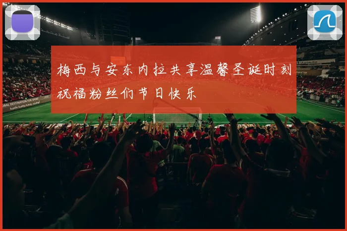 梅西与安东内拉共享温馨圣诞时刻祝福粉丝们节日快乐