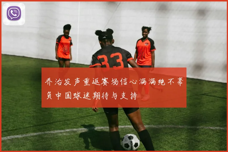 乔治发声重返赛场信心满满绝不辜负中国球迷期待与支持