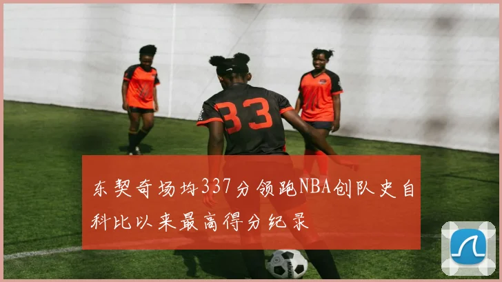 东契奇场均337分领跑NBA创队史自科比以来最高得分纪录