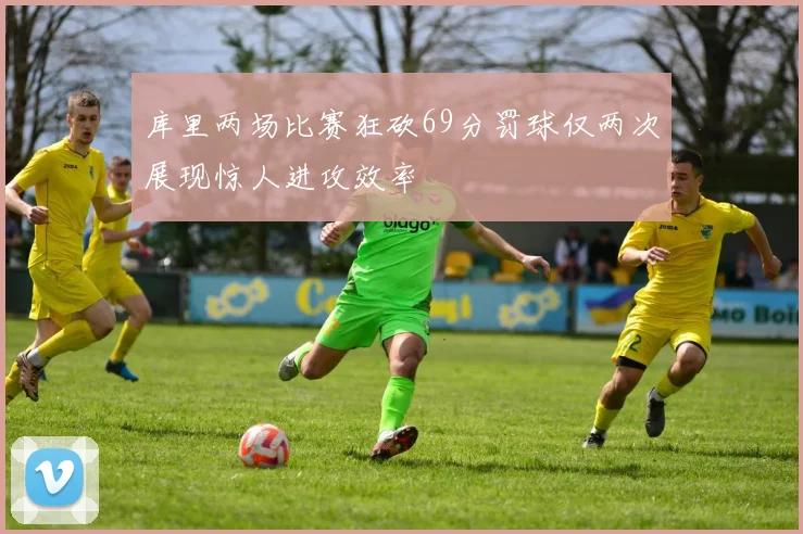 库里两场比赛狂砍69分罚球仅两次展现惊人进攻效率