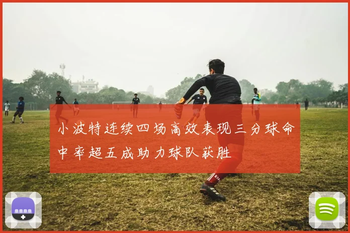 小波特连续四场高效表现三分球命中率超五成助力球队获胜