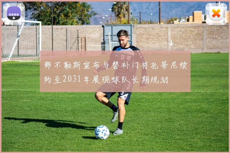 那不勒斯宣布与替补门将孔蒂尼续约至2031年展现球队长期规划
