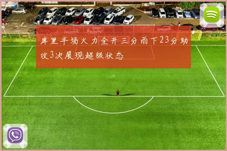 库里半场火力全开三分雨下23分助攻3次展现超级状态