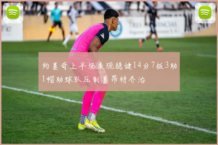 约基奇上半场表现稳健14分7板3助1帽助球队压制基昂特乔治