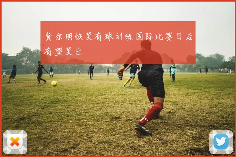 费尔明恢复有球训练国际比赛日后有望复出