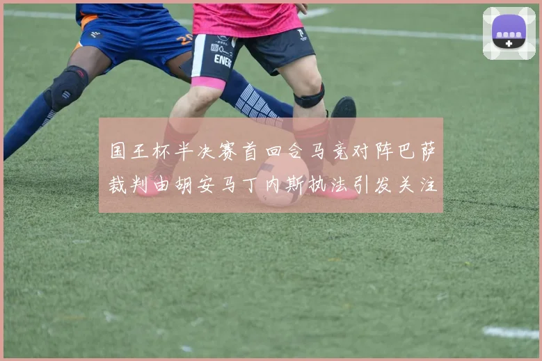国王杯半决赛首回合马竞对阵巴萨裁判由胡安马丁内斯执法引发关注