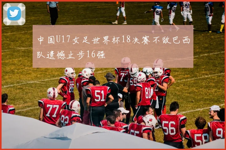 中国U17女足世界杯18决赛不敌巴西队遗憾止步16强