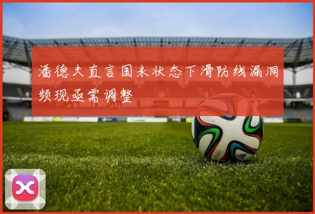 潘德夫直言国米状态下滑防线漏洞频现亟需调整