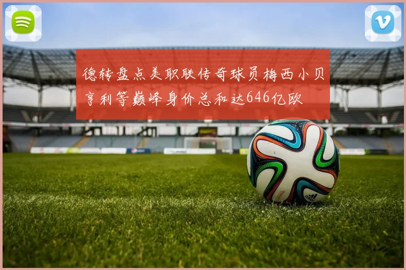 德转盘点美职联传奇球员梅西小贝亨利等巅峰身价总和达646亿欧