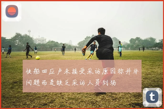 快船回应卢未接受采访原因称并非问题而是缺乏采访人员到场