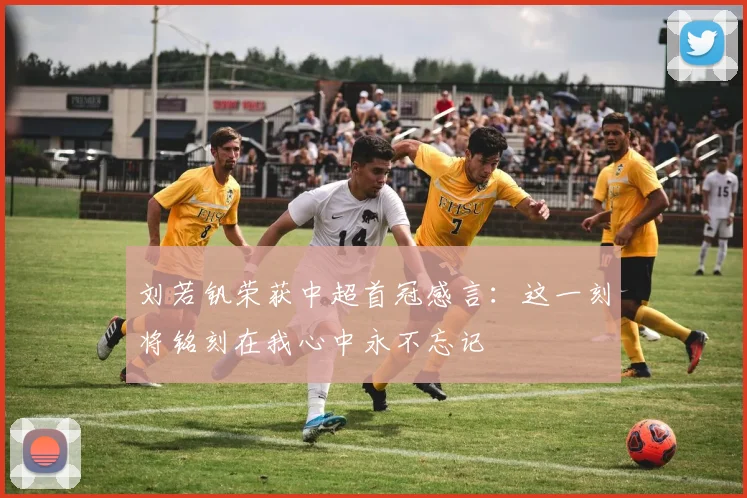 刘若钒荣获中超首冠感言：这一刻将铭刻在我心中永不忘记