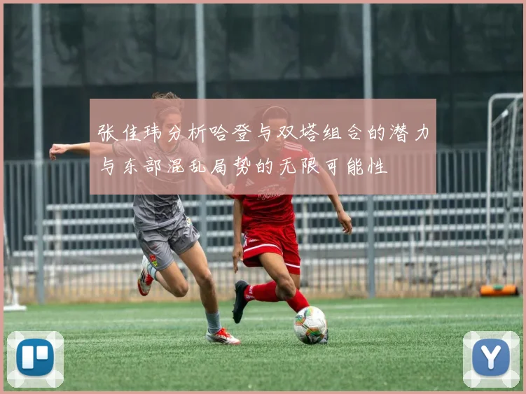 张佳玮分析哈登与双塔组合的潜力与东部混乱局势的无限可能性