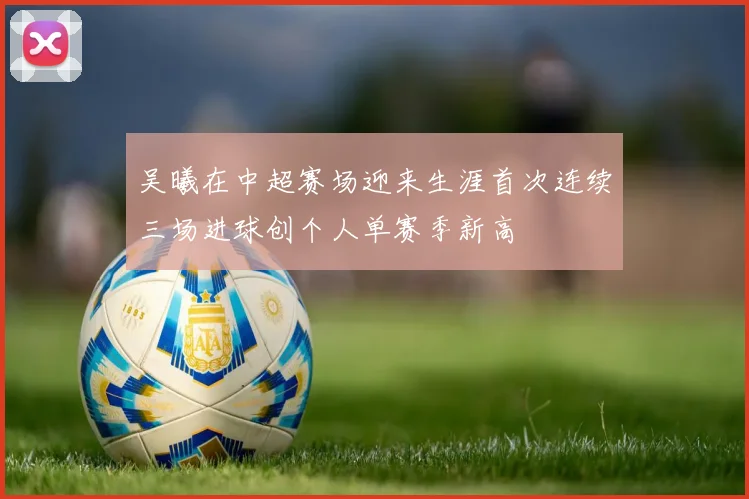 吴曦在中超赛场迎来生涯首次连续三场进球创个人单赛季新高